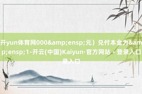 开yun体育网000&ensp;元）兑付本金为&ensp;1-开云(中国)Kaiyun·官方网站 - 登录入口