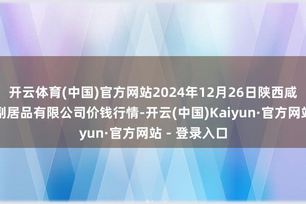 开云体育(中国)官方网站2024年12月26日陕西咸阳新阳光农副居品有限公司价钱行情-开云(中国)Kaiyun·官方网站 - 登录入口