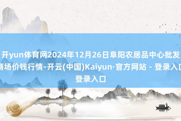 开yun体育网2024年12月26日阜阳农居品中心批发商场价钱行情-开云(中国)Kaiyun·官方网站 - 登录入口