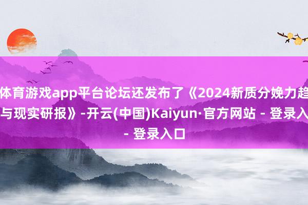 体育游戏app平台论坛还发布了《2024新质分娩力趋势与现实研报》-开云(中国)Kaiyun·官方网站 - 登录入口