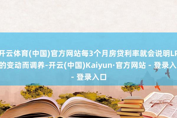 开云体育(中国)官方网站每3个月房贷利率就会说明LPR的变动而调养-开云(中国)Kaiyun·官方网站 - 登录入口